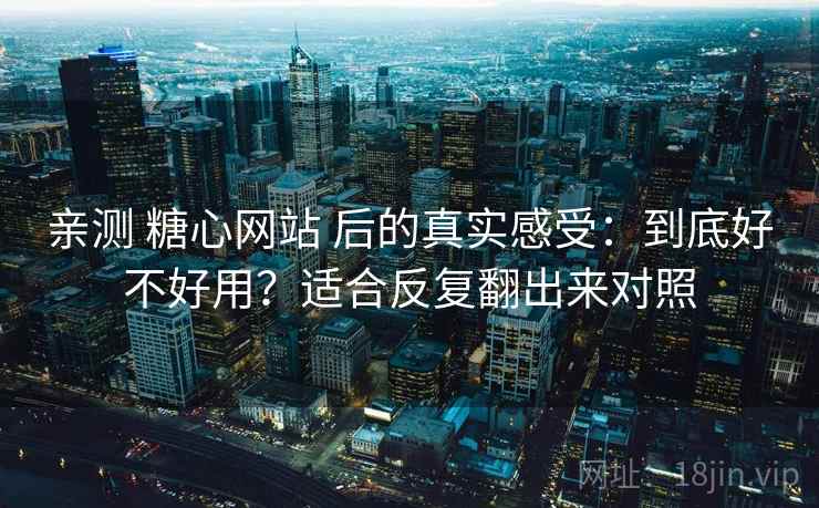 亲测 糖心网站 后的真实感受：到底好不好用？适合反复翻出来对照