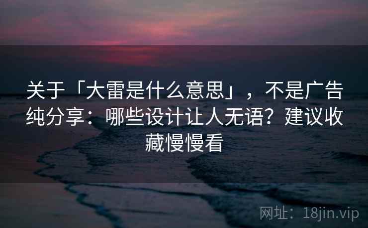 关于「大雷是什么意思」，不是广告纯分享：哪些设计让人无语？建议收藏慢慢看
