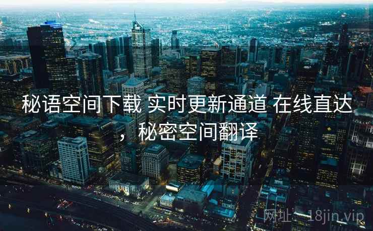 秘语空间下载 实时更新通道 在线直达，秘密空间翻译